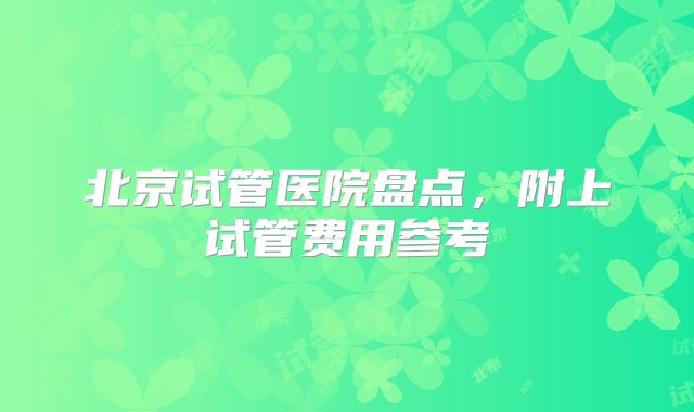北京试管医院盘点,附上试管费用参考