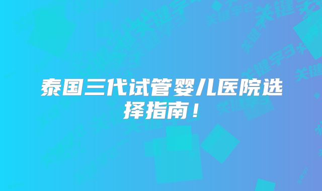 泰国三代试管婴儿医院选择指南！