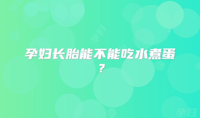 孕妇长胎能不能吃水煮蛋？