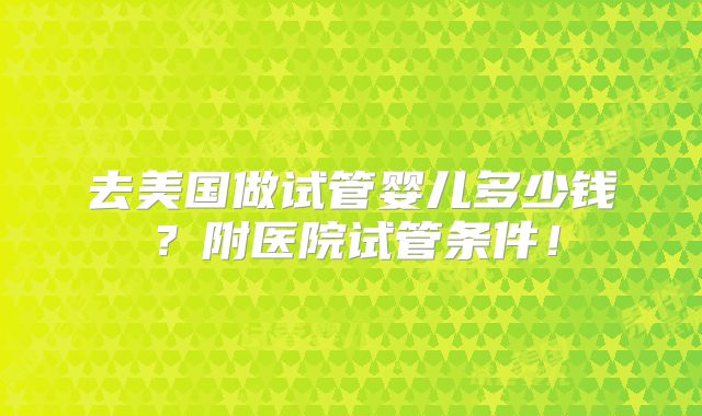去美国做试管婴儿多少钱？附医院试管条件！