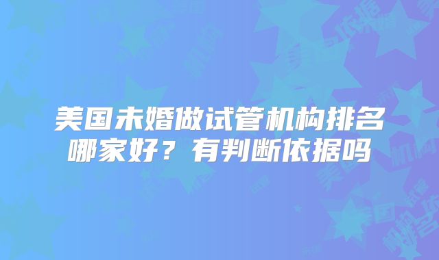 美国未婚做试管机构排名哪家好?有判断依据吗