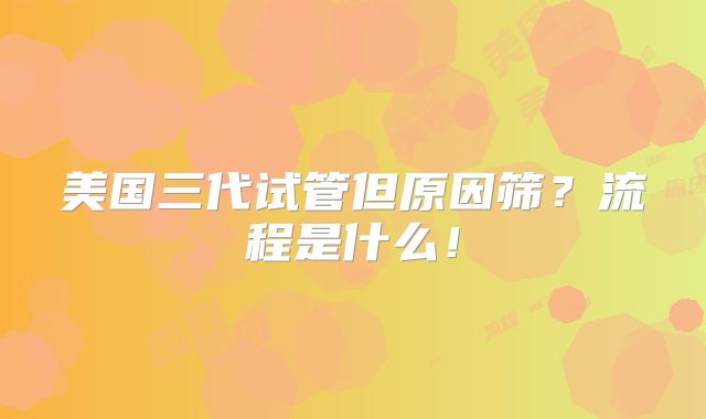美国三代试管但原因筛？流程是什么！