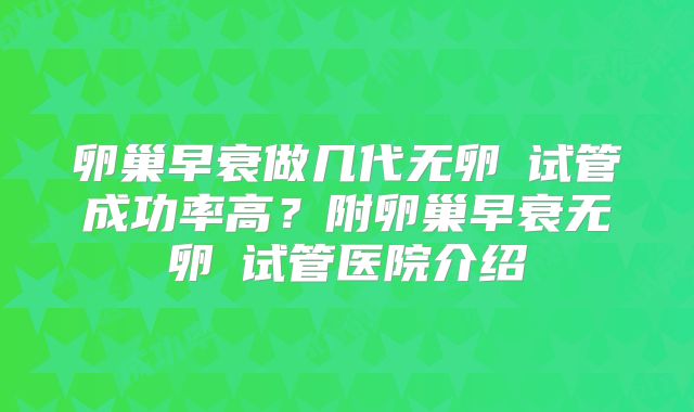 卵巢早衰做几代无卵�试管成功率高？附卵巢早衰无卵�试管医院介绍