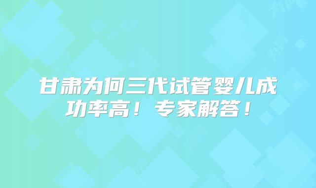 甘肃为何三代试管婴儿成功率高！专家解答！