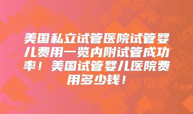 美国私立试管医院试管婴儿费用一览内附试管成功率！美国试管婴儿医院费用多少钱！