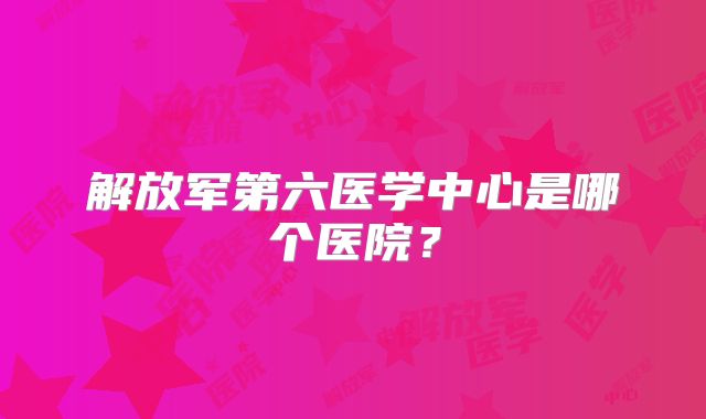 解放军第六医学中心是哪个医院？