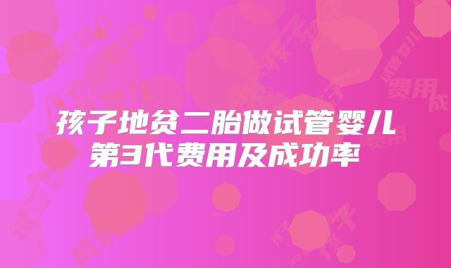 孩子地贫二胎做试管婴儿第3代费用及成功率