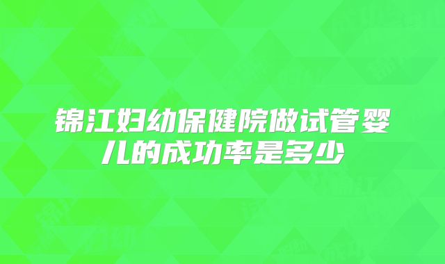 锦江妇幼保健院做试管婴儿的成功率是多少