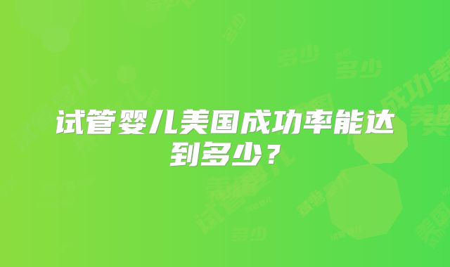 试管婴儿美国成功率能达到多少？