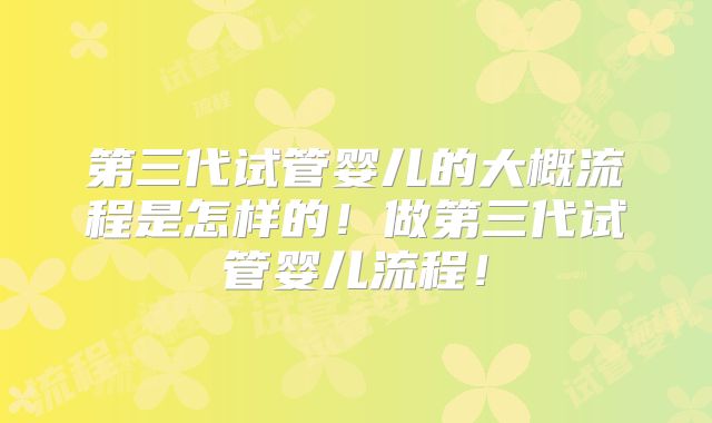 第三代试管婴儿的大概流程是怎样的！做第三代试管婴儿流程！