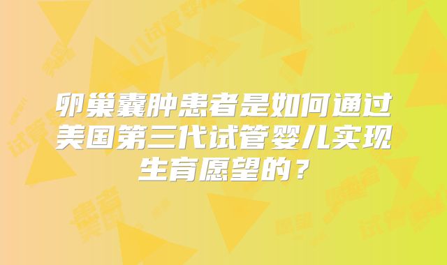 卵巢囊肿患者是如何通过美国第三代试管婴儿实现生育愿望的？