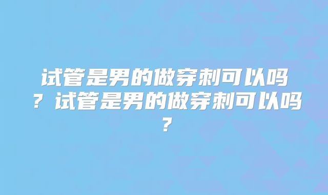 试管是男的做穿刺可以吗？试管是男的做穿刺可以吗？
