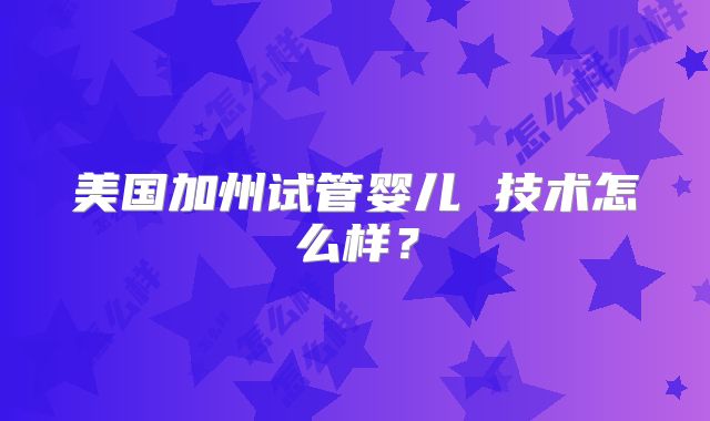 美国加州试管婴儿 技术怎么样？