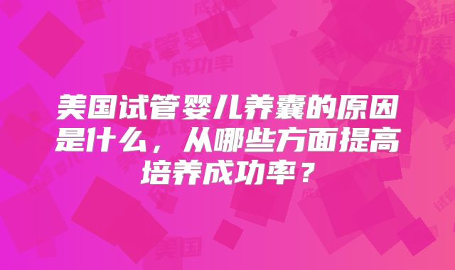 美国试管婴儿养囊的原因是什么，从哪些方面提高培养成功率？