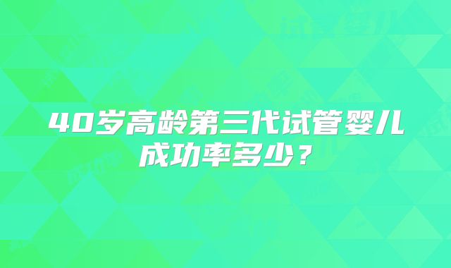 40岁高龄第三代试管婴儿成功率多少？