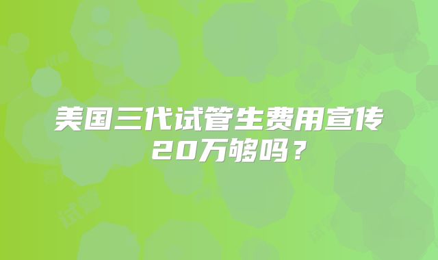 美国三代试管生费用宣传 20万够吗？