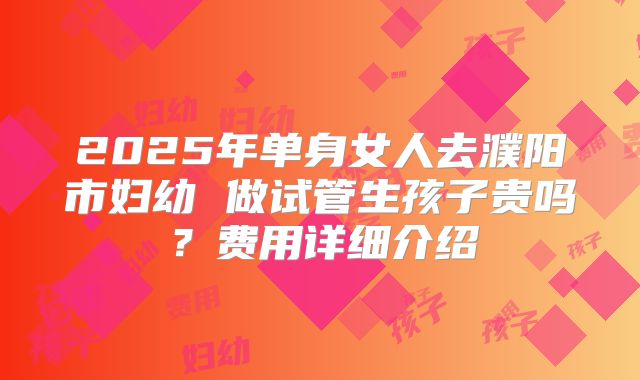 2025年单身女人去濮阳市妇幼 做试管生孩子贵吗？费用详细介绍