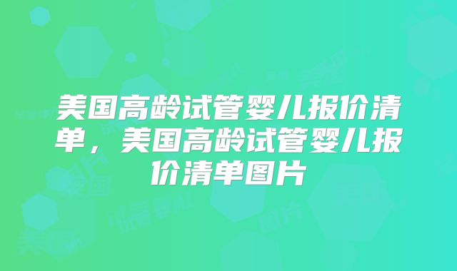 美国高龄试管婴儿报价清单，美国高龄试管婴儿报价清单图片