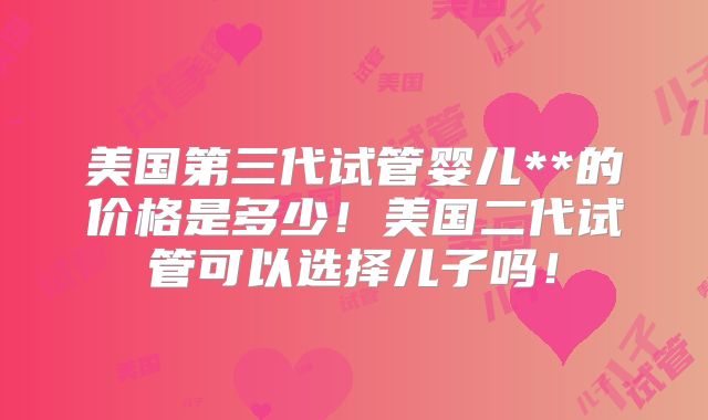 美国第三代试管婴儿**的价格是多少!美国二代试管可以选择儿子吗!