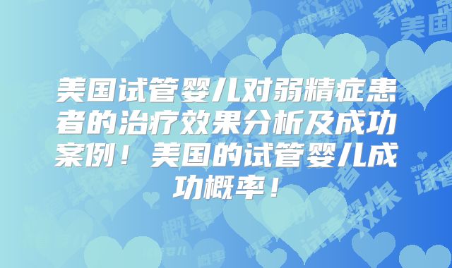 美国试管婴儿对弱精症患者的治疗效果分析及成功案例!美国的试管婴儿成功概率!