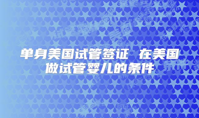 单身美国试管签证 在美国做试管婴儿的条件
