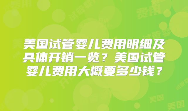 美国试管婴儿费用明细及具体开销一览？美国试管婴儿费用大概要多少钱？