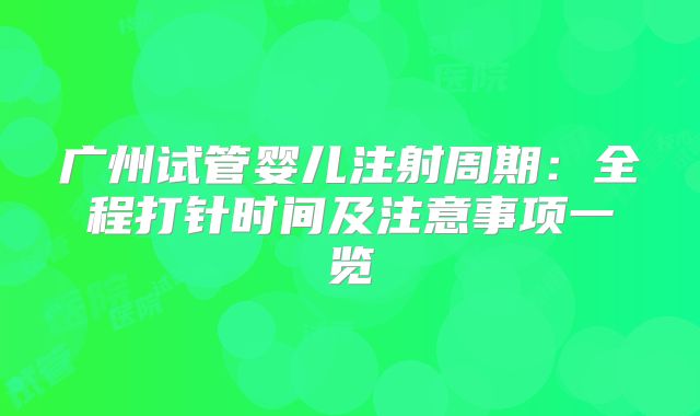 广州试管婴儿注射周期：全程打针时间及注意事项一览