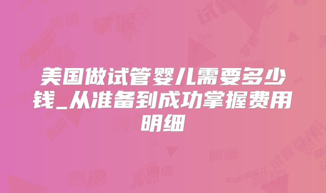 美国做试管婴儿需要多少钱_从准备到成功掌握费用明细