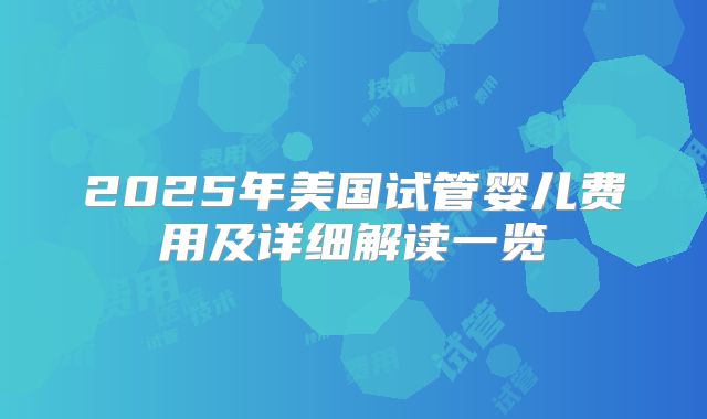2025年美国试管婴儿费用及详细解读一览