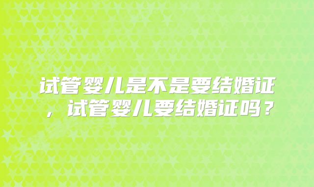 试管婴儿是不是要结婚证，试管婴儿要结婚证吗？