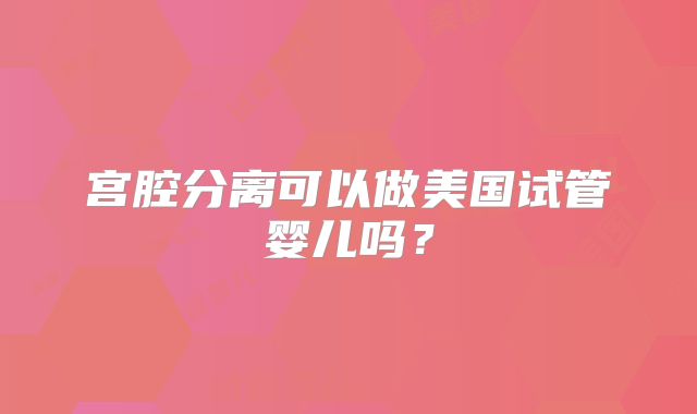 宫腔分离可以做美国试管婴儿吗？
