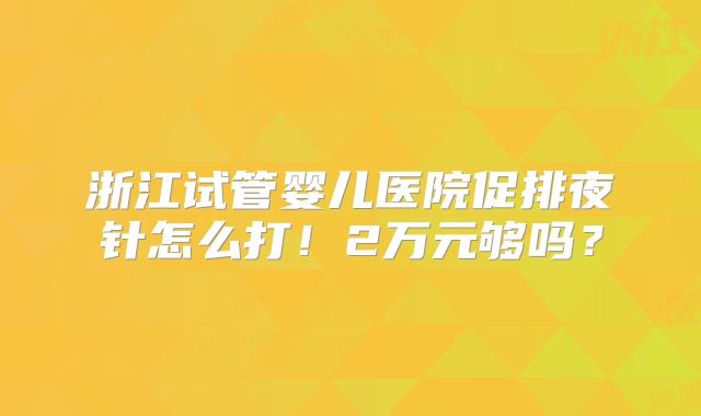 浙江试管婴儿医院促排夜针怎么打！2万元够吗？