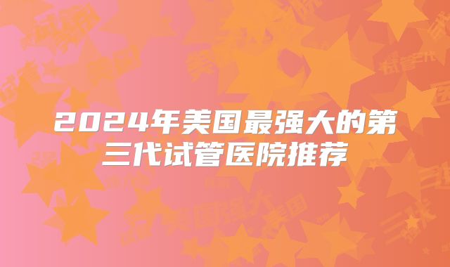 2024年美国最强大的第三代试管医院推荐