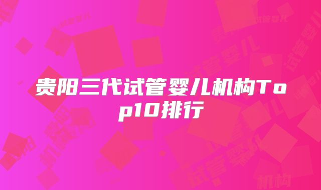 贵阳三代试管婴儿机构Top10排行