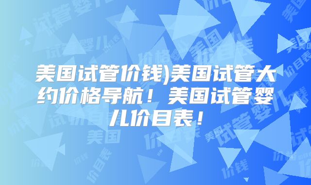 美国试管价钱)美国试管大约价格导航!美国试管婴儿价目表!