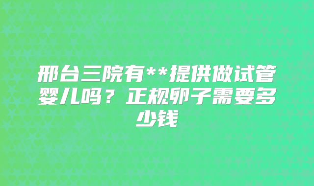邢台三院有**提供做试管婴儿吗？正规卵子需要多少钱