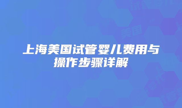 上海美国试管婴儿费用与操作步骤详解