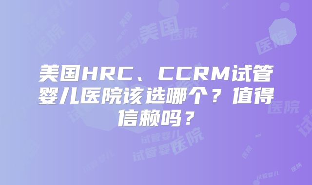 美国HRC、CCRM试管婴儿医院该选哪个？值得信赖吗？