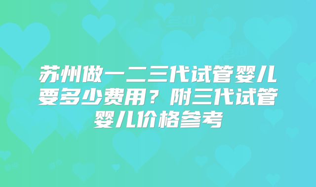 苏州做一二三代试管婴儿要多少费用？附三代试管婴儿价格参考