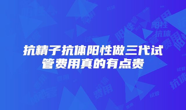 抗精子抗体阳性做三代试管费用真的有点贵