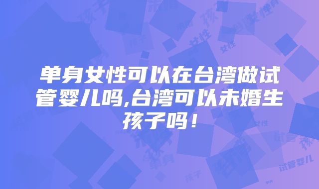 单身女性可以在台湾做试管婴儿吗,台湾可以未婚生孩子吗！