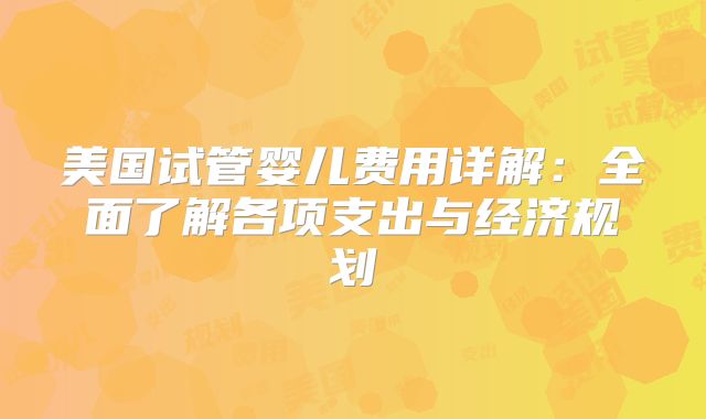 美国试管婴儿费用详解：全面了解各项支出与经济规划