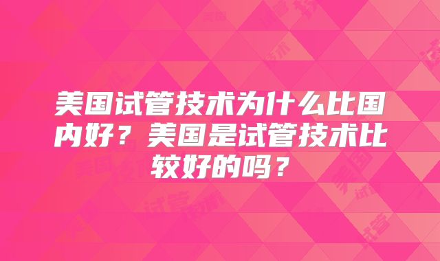 美国试管技术为什么比国内好？美国是试管技术比较好的吗？