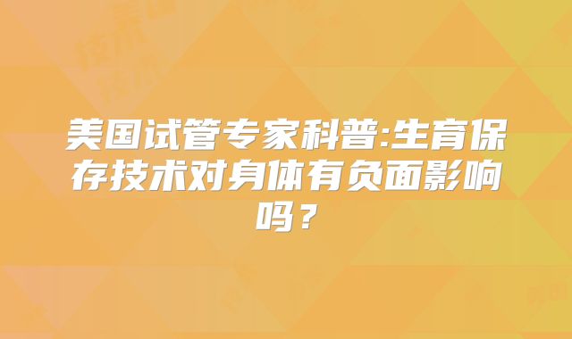 美国试管专家科普:生育保存技术对身体有负面影响吗？