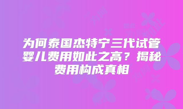 为何泰国杰特宁三代试管婴儿费用如此之高？揭秘费用构成真相