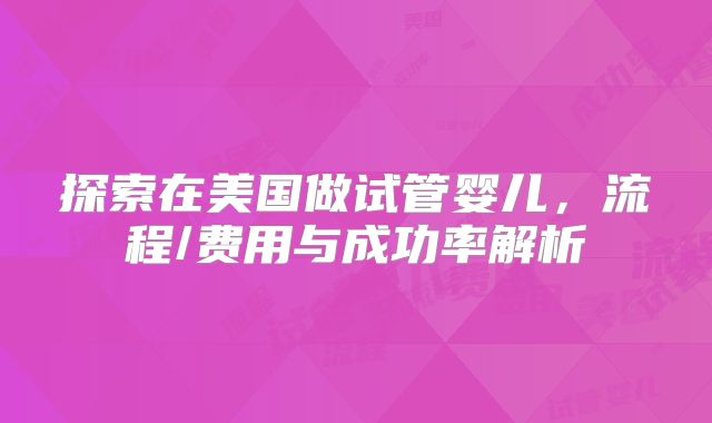 探索在美国做试管婴儿，流程/费用与成功率解析