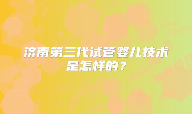 济南第三代试管婴儿技术是怎样的？