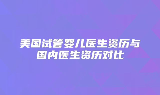 美国试管婴儿医生资历与国内医生资历对比
