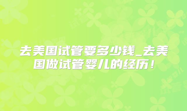 去美国试管要多少钱_去美国做试管婴儿的经历！