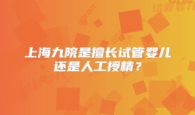 上海九院是擅长试管婴儿还是人工授精？